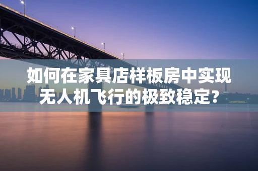 如何在家具店样板房中实现无人机飞行的极致稳定？