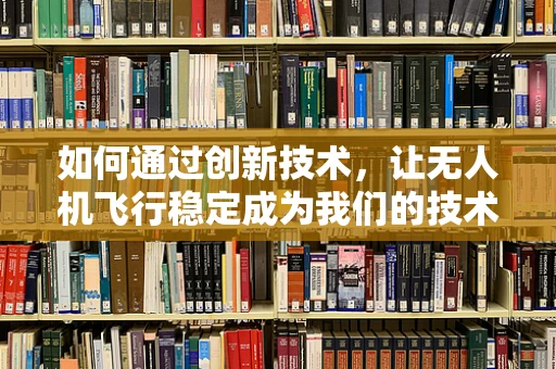 如何通过创新技术，让无人机飞行稳定成为我们的技术自豪？