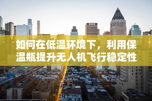 如何在低温环境下，利用保温瓶提升无人机飞行稳定性？