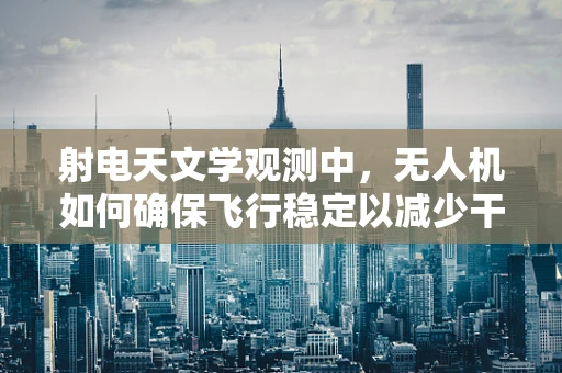 射电天文学观测中，无人机如何确保飞行稳定以减少干扰？