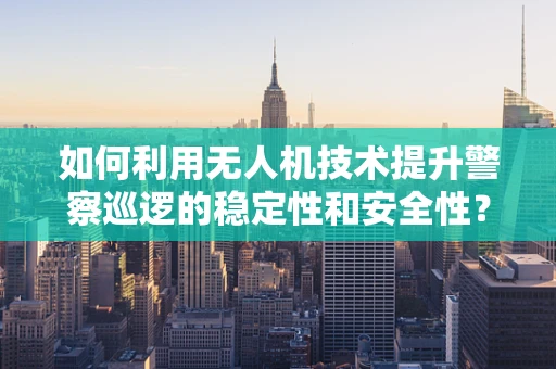 如何利用无人机技术提升警察巡逻的稳定性和安全性？