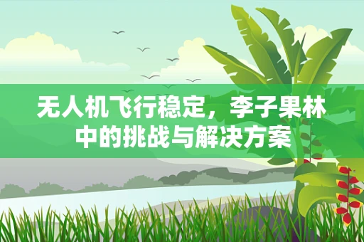 无人机飞行稳定，李子果林中的挑战与解决方案