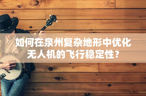 如何在泉州复杂地形中优化无人机的飞行稳定性？