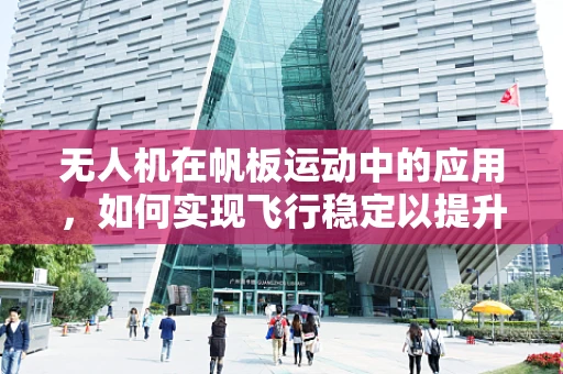 无人机在帆板运动中的应用，如何实现飞行稳定以提升拍摄质量？