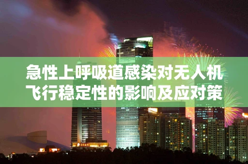 急性上呼吸道感染对无人机飞行稳定性的影响及应对策略
