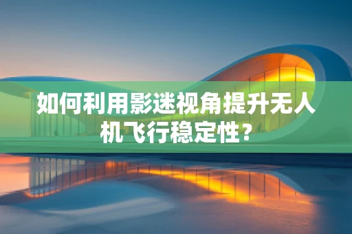 如何利用影迷视角提升无人机飞行稳定性？