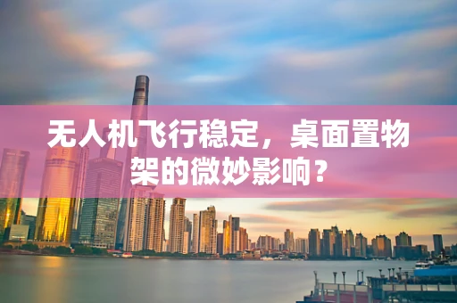 无人机飞行稳定，桌面置物架的微妙影响？