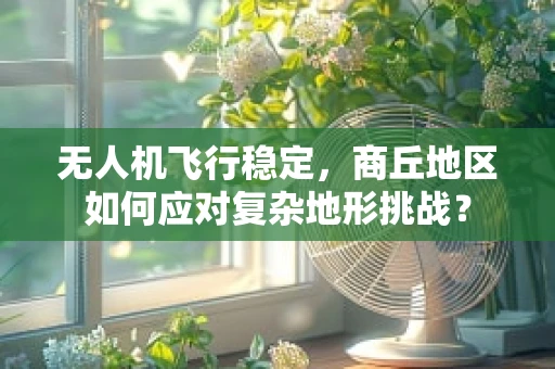 无人机飞行稳定，商丘地区如何应对复杂地形挑战？