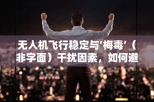 无人机飞行稳定与‘梅毒’（非字面）干扰因素，如何避免？