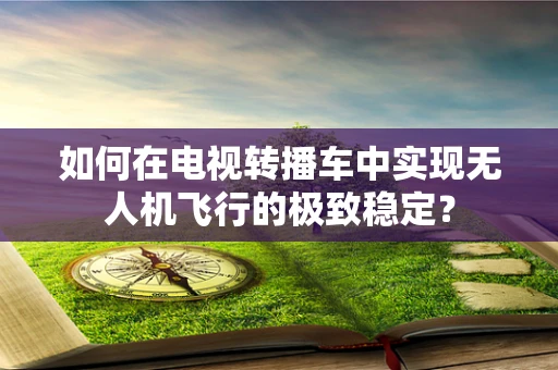 如何在电视转播车中实现无人机飞行的极致稳定？