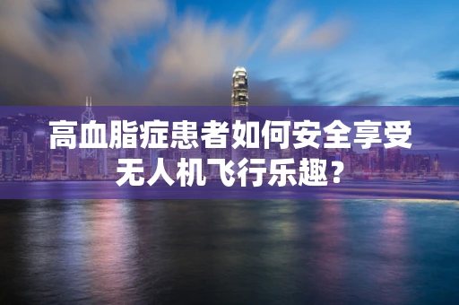 高血脂症患者如何安全享受无人机飞行乐趣？