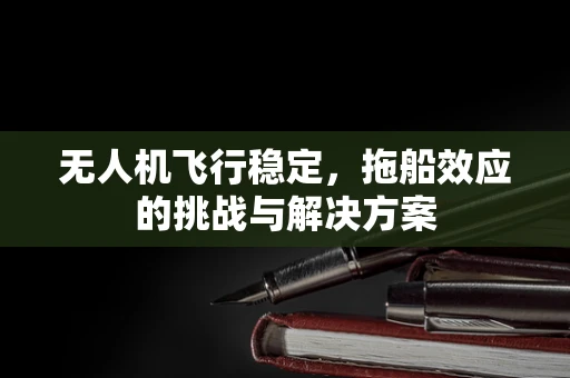 无人机飞行稳定，拖船效应的挑战与解决方案