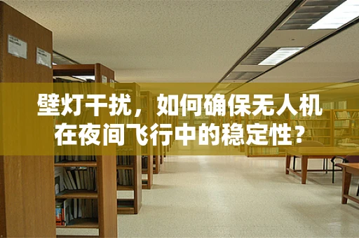 壁灯干扰，如何确保无人机在夜间飞行中的稳定性？