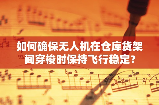 如何确保无人机在仓库货架间穿梭时保持飞行稳定？