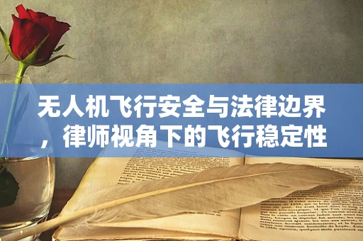 无人机飞行安全与法律边界，律师视角下的飞行稳定性考量