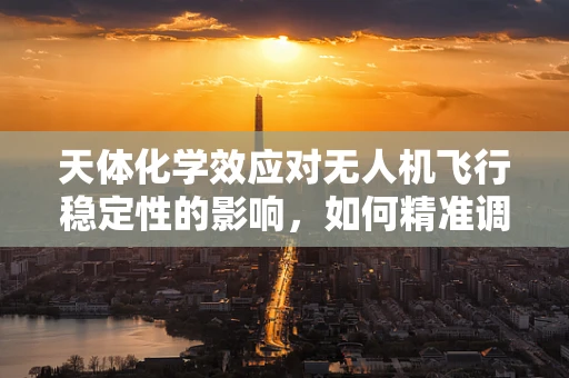天体化学效应对无人机飞行稳定性的影响，如何精准调控？