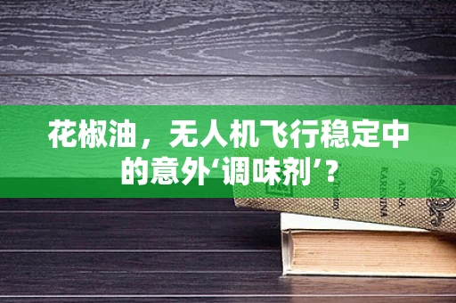 花椒油，无人机飞行稳定中的意外‘调味剂’？