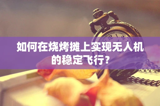 如何在烧烤摊上实现无人机的稳定飞行？