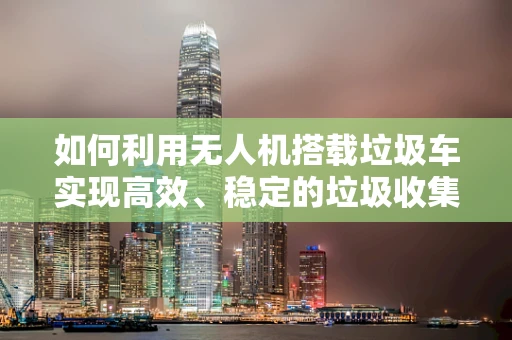 如何利用无人机搭载垃圾车实现高效、稳定的垃圾收集？