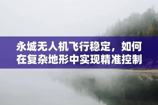 永城无人机飞行稳定，如何在复杂地形中实现精准控制？