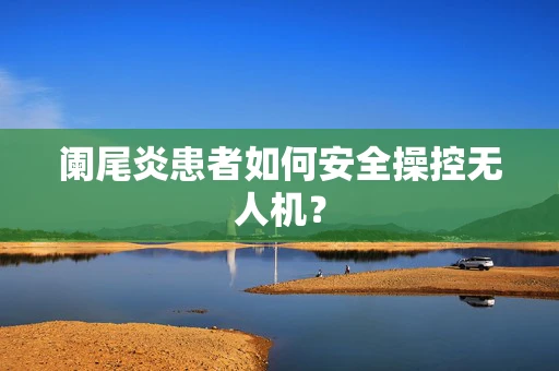 阑尾炎患者如何安全操控无人机？