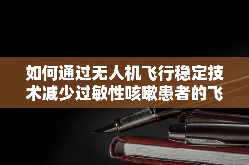 如何通过无人机飞行稳定技术减少过敏性咳嗽患者的飞行体验干扰？