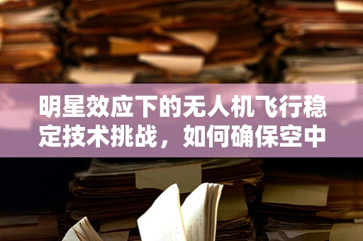 明星效应下的无人机飞行稳定技术挑战，如何确保空中表演的万无一失？