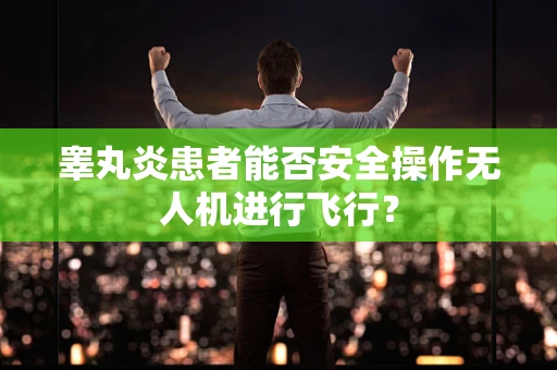 睾丸炎患者能否安全操作无人机进行飞行？
