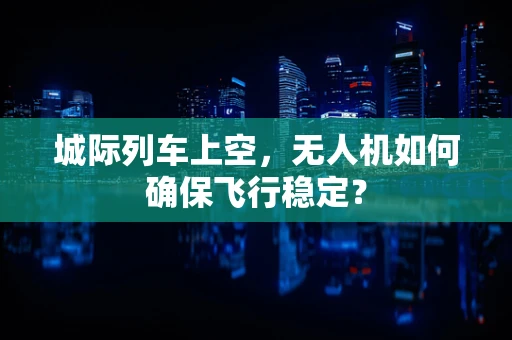 城际列车上空，无人机如何确保飞行稳定？