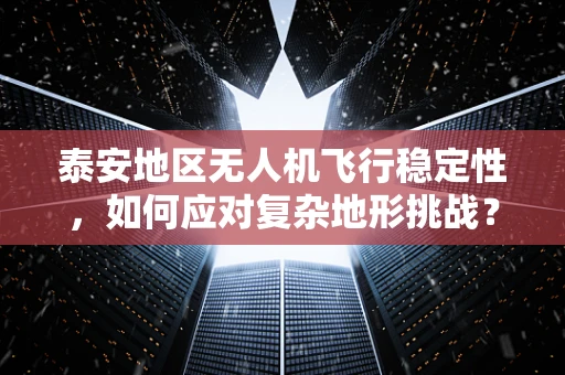 泰安地区无人机飞行稳定性，如何应对复杂地形挑战？