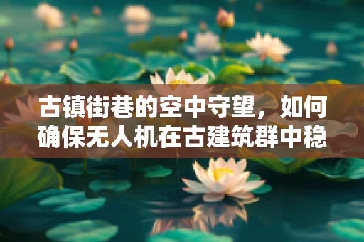 古镇街巷的空中守望，如何确保无人机在古建筑群中稳定飞行？