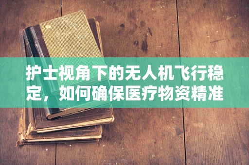护士视角下的无人机飞行稳定，如何确保医疗物资精准送达？