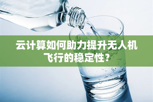 云计算如何助力提升无人机飞行的稳定性？