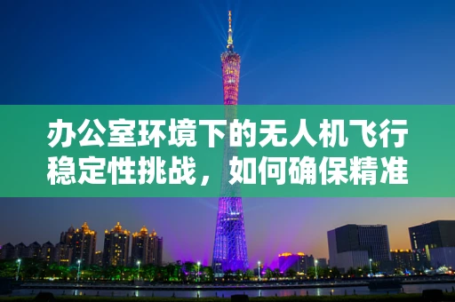 办公室环境下的无人机飞行稳定性挑战，如何确保精准悬停与安全避障？