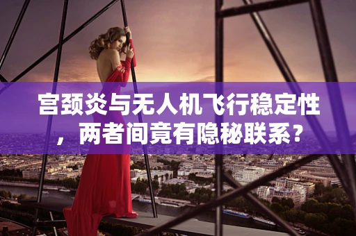 宫颈炎与无人机飞行稳定性，两者间竟有隐秘联系？