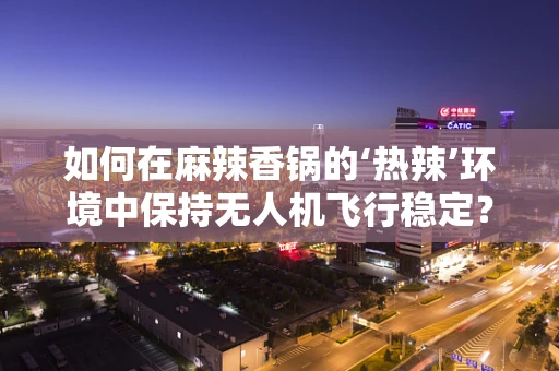 如何在麻辣香锅的‘热辣’环境中保持无人机飞行稳定？