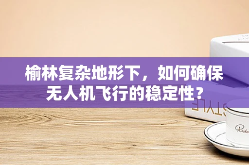 榆林复杂地形下，如何确保无人机飞行的稳定性？