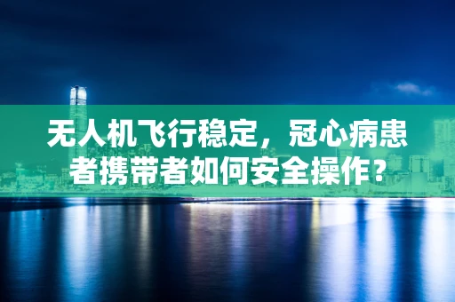 无人机飞行稳定，冠心病患者携带者如何安全操作？