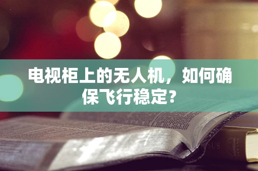 电视柜上的无人机，如何确保飞行稳定？