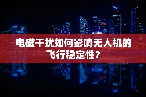 电磁干扰如何影响无人机的飞行稳定性？