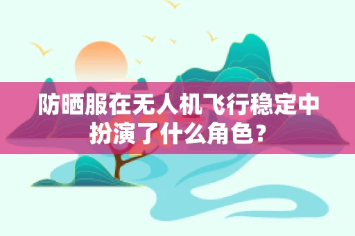防晒服在无人机飞行稳定中扮演了什么角色？