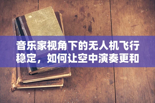 音乐家视角下的无人机飞行稳定，如何让空中演奏更和谐？