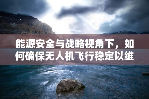 能源安全与战略视角下，如何确保无人机飞行稳定以维护国家安全？