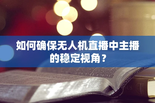 如何确保无人机直播中主播的稳定视角？