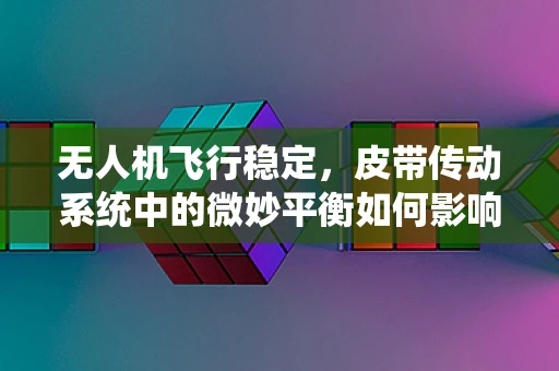 无人机飞行稳定，皮带传动系统中的微妙平衡如何影响飞行性能？