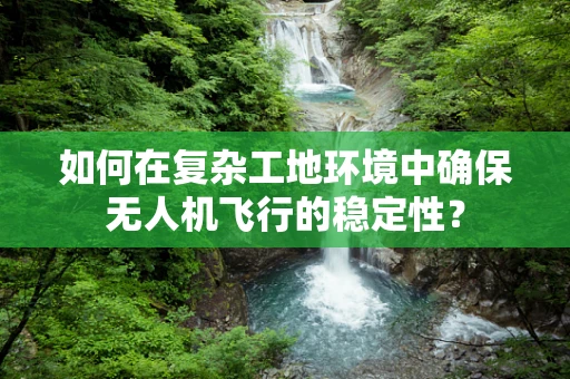如何在复杂工地环境中确保无人机飞行的稳定性？