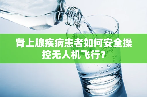 肾上腺疾病患者如何安全操控无人机飞行？