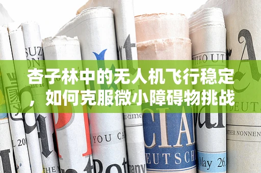 杏子林中的无人机飞行稳定，如何克服微小障碍物挑战？