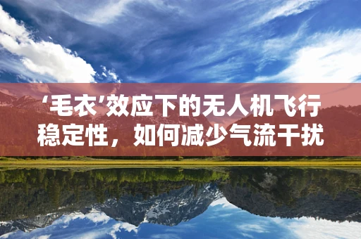 ‘毛衣’效应下的无人机飞行稳定性，如何减少气流干扰？