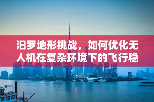 汨罗地形挑战，如何优化无人机在复杂环境下的飞行稳定性？